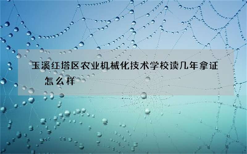 玉溪红塔区农业机械化技术学校读几年拿证 怎么样